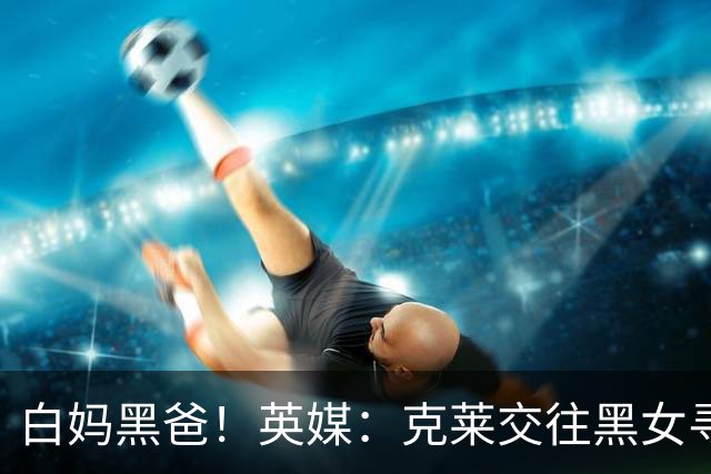 白妈黑爸！英媒：克莱交往黑女寻求身份认同 又被白女强烈吸引